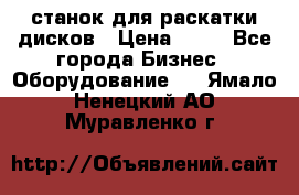 станок для раскатки дисков › Цена ­ 75 - Все города Бизнес » Оборудование   . Ямало-Ненецкий АО,Муравленко г.